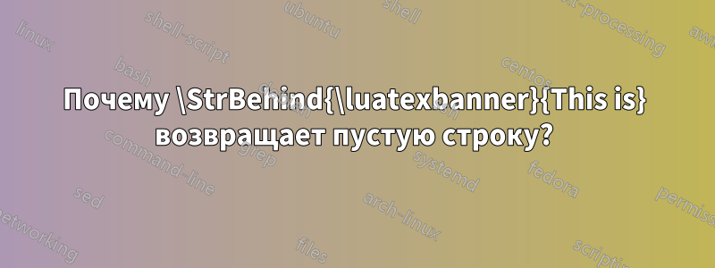 Почему \StrBehind{\luatexbanner}{This is} возвращает пустую строку?