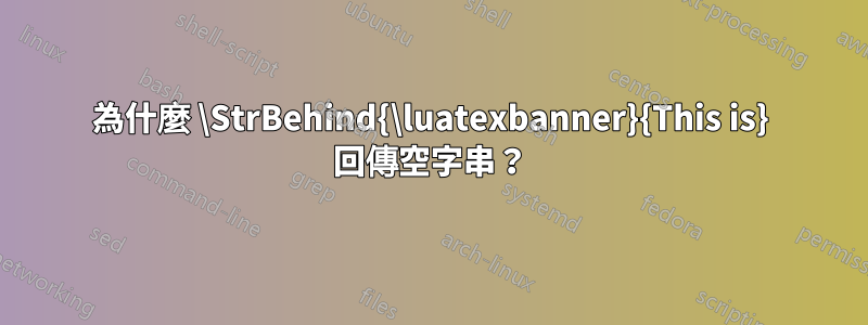 為什麼 \StrBehind{\luatexbanner}{This is} 回傳空字串？