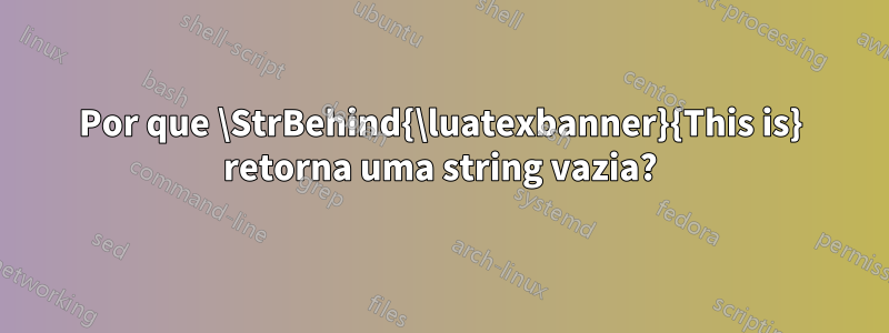 Por que \StrBehind{\luatexbanner}{This is} retorna uma string vazia?