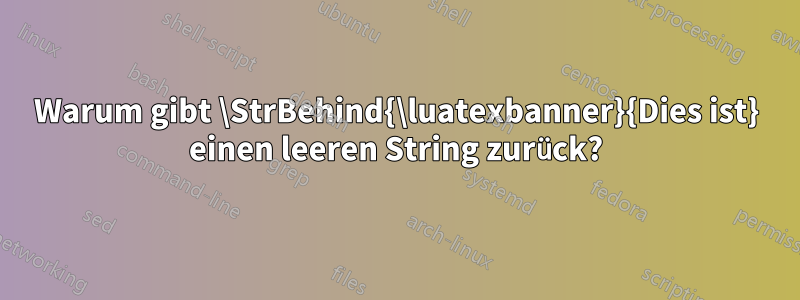 Warum gibt \StrBehind{\luatexbanner}{Dies ist} einen leeren String zurück?