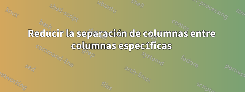 Reducir la separación de columnas entre columnas específicas