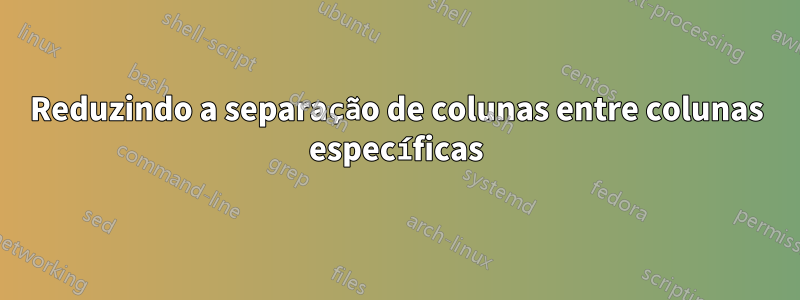 Reduzindo a separação de colunas entre colunas específicas