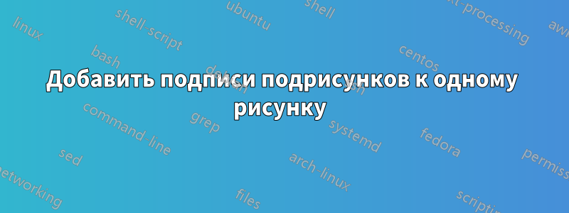 Добавить подписи подрисунков к одному рисунку 