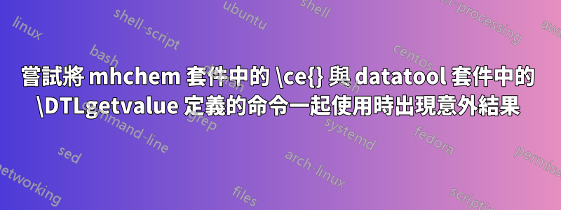 嘗試將 mhchem 套件中的 \ce{} 與 datatool 套件中的 \DTLgetvalue 定義的命令一起使用時出現意外結果