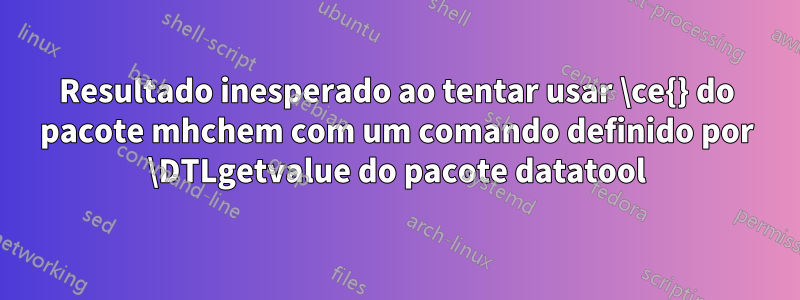 Resultado inesperado ao tentar usar \ce{} do pacote mhchem com um comando definido por \DTLgetvalue do pacote datatool