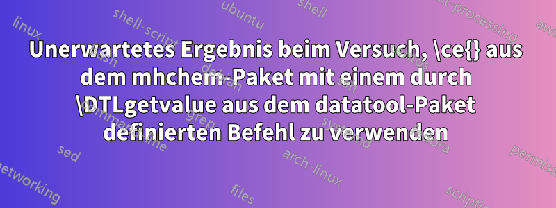 Unerwartetes Ergebnis beim Versuch, \ce{} aus dem mhchem-Paket mit einem durch \DTLgetvalue aus dem datatool-Paket definierten Befehl zu verwenden