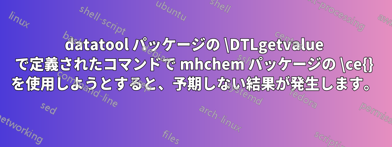 datatool パッケージの \DTLgetvalue で定義されたコマンドで mhchem パッケージの \ce{} を使用しようとすると、予期しない結果が発生します。