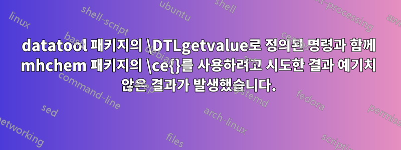 datatool 패키지의 \DTLgetvalue로 정의된 명령과 함께 mhchem 패키지의 \ce{}를 사용하려고 시도한 결과 예기치 않은 결과가 발생했습니다.