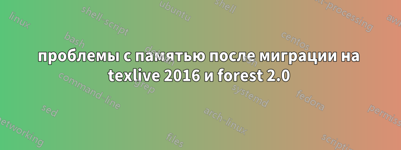 проблемы с памятью после миграции на texlive 2016 и forest 2.0