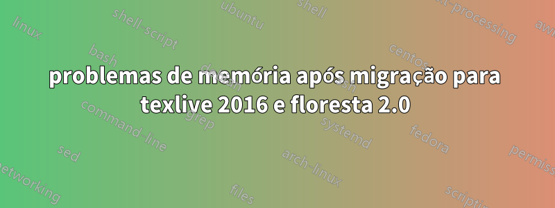 problemas de memória após migração para texlive 2016 e floresta 2.0