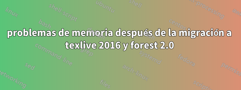 problemas de memoria después de la migración a texlive 2016 y forest 2.0