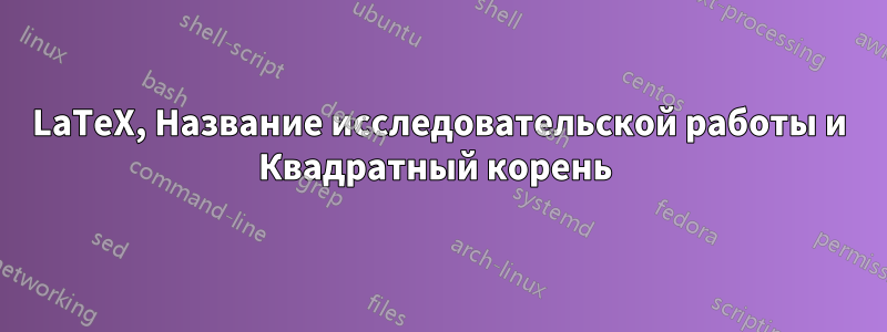 LaTeX, Название исследовательской работы и Квадратный корень 