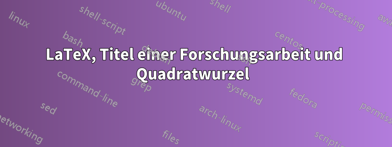 LaTeX, Titel einer Forschungsarbeit und Quadratwurzel 