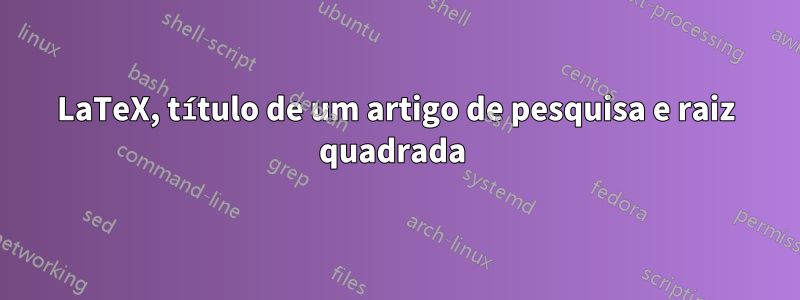 LaTeX, título de um artigo de pesquisa e raiz quadrada 