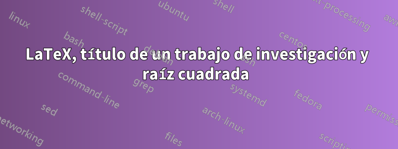 LaTeX, título de un trabajo de investigación y raíz cuadrada 