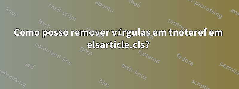 Como posso remover vírgulas em tnoteref em elsarticle.cls?