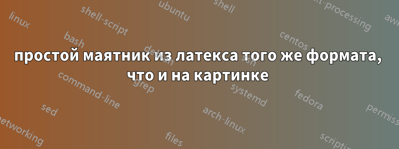 простой маятник из латекса того же формата, что и на картинке