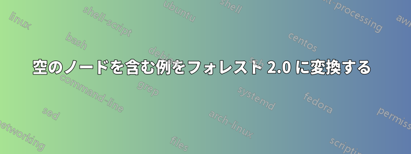 空のノードを含む例をフォレスト 2.0 に変換する 