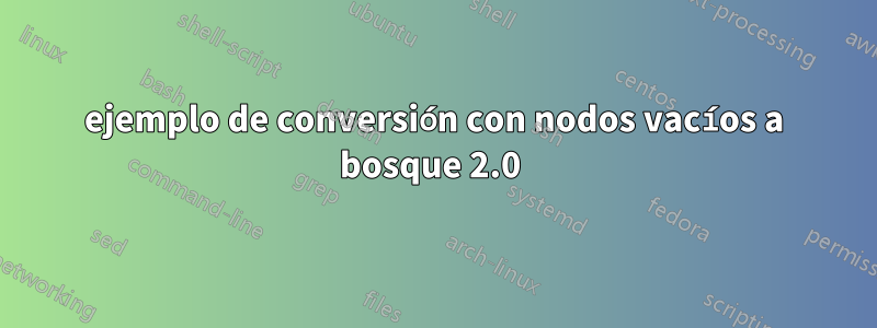 ejemplo de conversión con nodos vacíos a bosque 2.0 