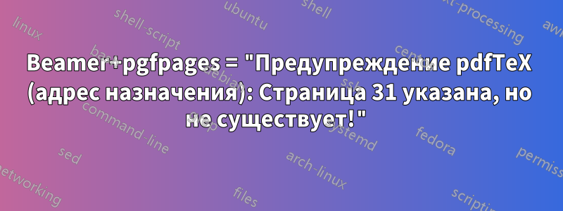 Beamer+pgfpages = "Предупреждение pdfTeX (адрес назначения): Страница 31 указана, но не существует!"