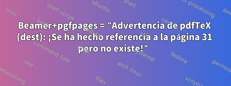 Beamer+pgfpages = "Advertencia de pdfTeX (dest): ¡Se ha hecho referencia a la página 31 pero no existe!"