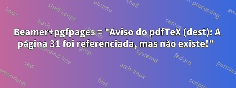 Beamer+pgfpages = "Aviso do pdfTeX (dest): A página 31 foi referenciada, mas não existe!"