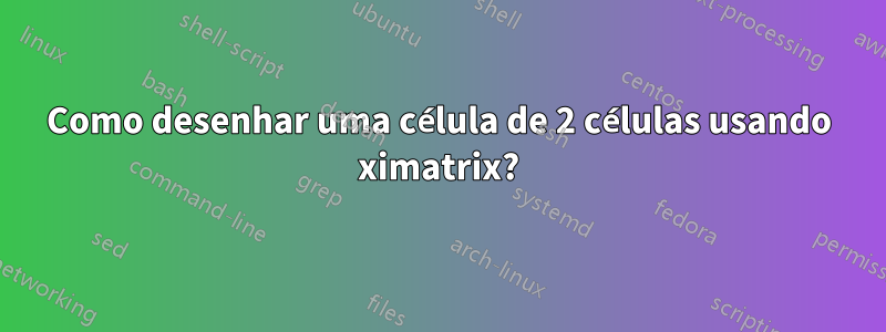 Como desenhar uma célula de 2 células usando ximatrix?