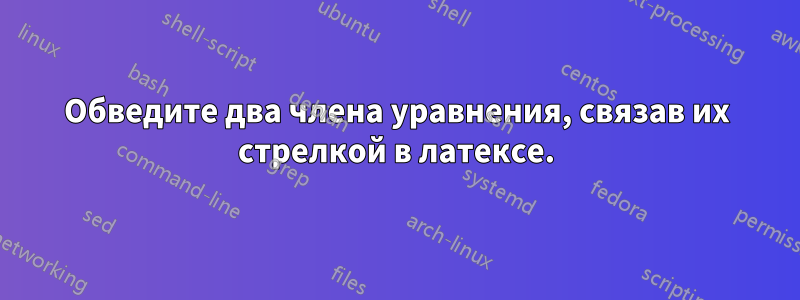 Обведите два члена уравнения, связав их стрелкой в ​​латексе.