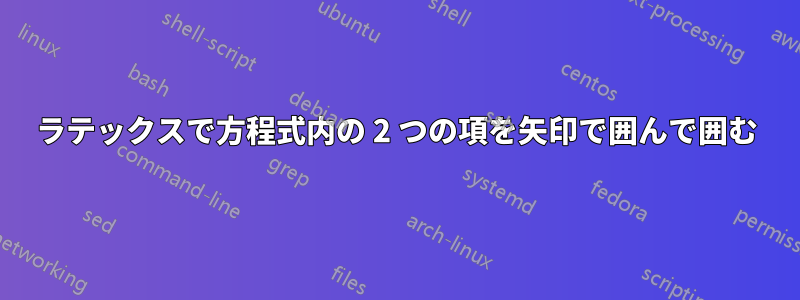 ラテックスで方程式内の 2 つの項を矢印で囲んで囲む