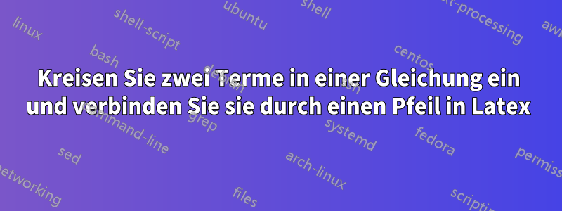 Kreisen Sie zwei Terme in einer Gleichung ein und verbinden Sie sie durch einen Pfeil in Latex