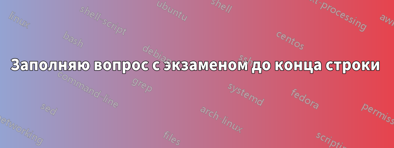 Заполняю вопрос с экзаменом до конца строки