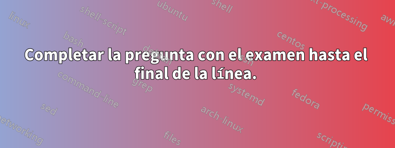 Completar la pregunta con el examen hasta el final de la línea.