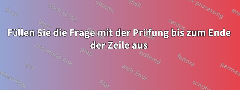 Füllen Sie die Frage mit der Prüfung bis zum Ende der Zeile aus