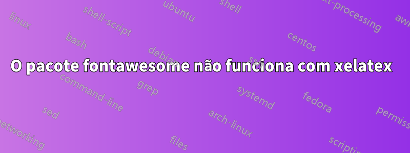 O pacote fontawesome não funciona com xelatex 