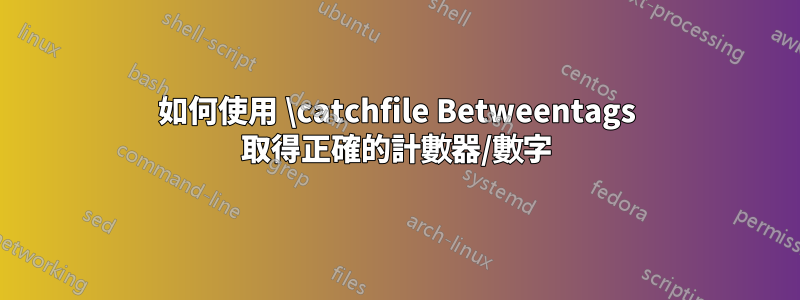 如何使用 \catchfile Betweentags 取得正確的計數器/數字