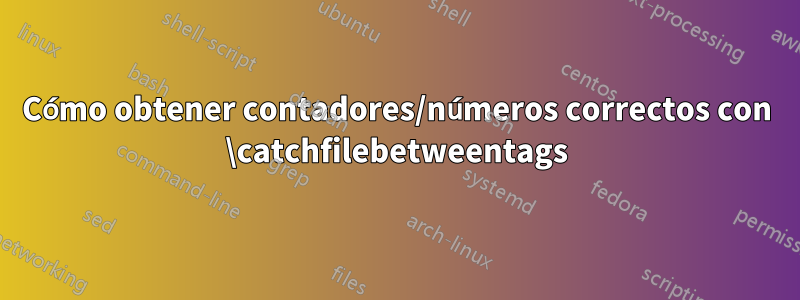 Cómo obtener contadores/números correctos con \catchfilebetweentags