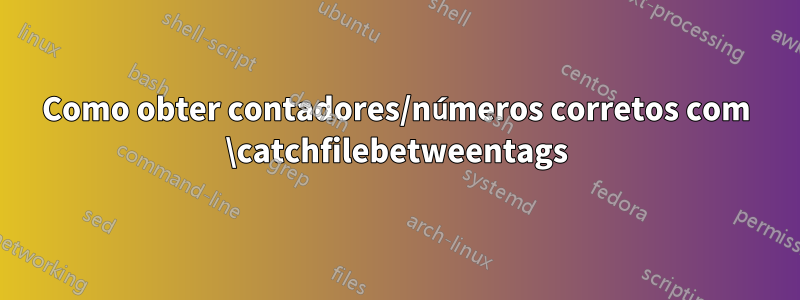 Como obter contadores/números corretos com \catchfilebetweentags