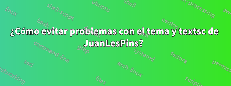 ¿Cómo evitar problemas con el tema y textsc de JuanLesPins? 