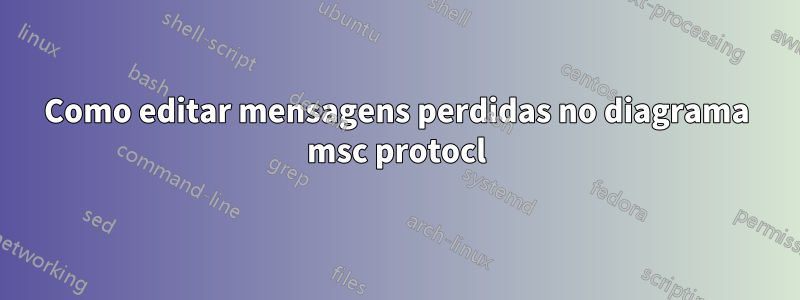 Como editar mensagens perdidas no diagrama msc protocl