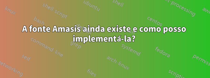 A fonte Amasis ainda existe e como posso implementá-la?