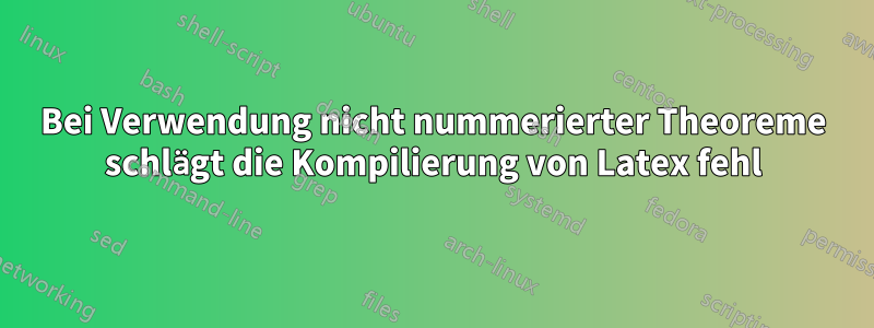 Bei Verwendung nicht nummerierter Theoreme schlägt die Kompilierung von Latex fehl