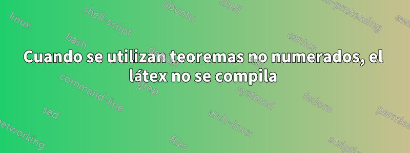 Cuando se utilizan teoremas no numerados, el látex no se compila