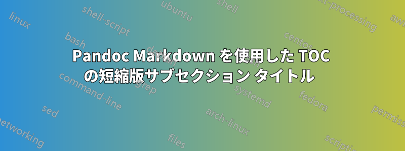 Pandoc Markdown を使用した TOC の短縮版サブセクション タイトル 