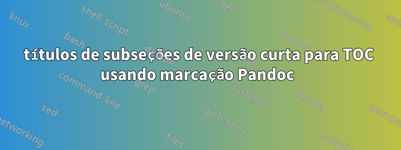 títulos de subseções de versão curta para TOC usando marcação Pandoc 