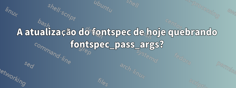 A atualização do fontspec de hoje quebrando fontspec_pass_args?