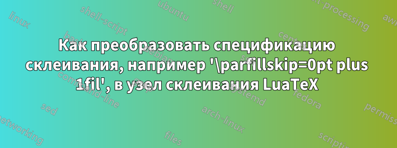 Как преобразовать спецификацию склеивания, например '\parfillskip=0pt plus 1fil', в узел склеивания LuaTeX