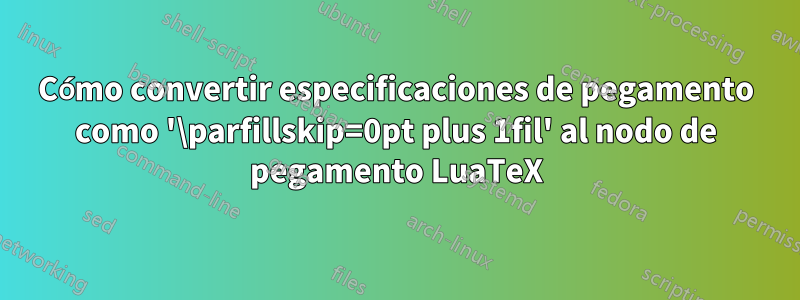 Cómo convertir especificaciones de pegamento como '\parfillskip=0pt plus 1fil' al nodo de pegamento LuaTeX