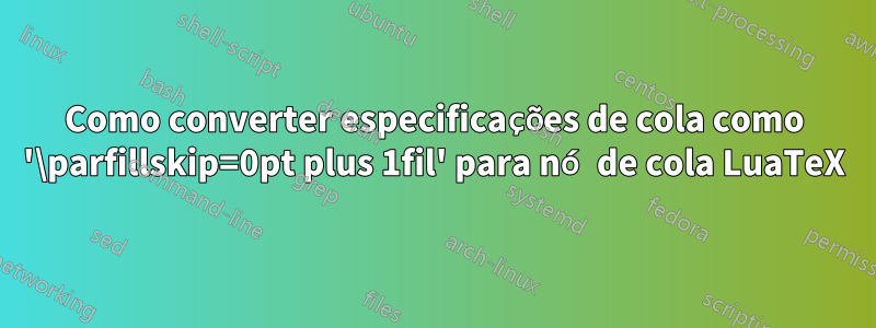 Como converter especificações de cola como '\parfillskip=0pt plus 1fil' para nó de cola LuaTeX