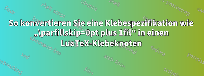 So konvertieren Sie eine Klebespezifikation wie „\parfillskip=0pt plus 1fil“ in einen LuaTeX-Klebeknoten