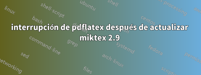 interrupción de pdflatex después de actualizar miktex 2.9